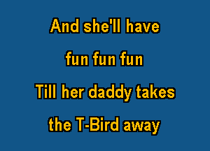 And she'll have

fun fun fun

Till her daddy takes
the T-Bird away