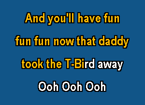 And you'll have fun
fun fun nowthat daddy

took the T-Bird away
Ooh Ooh Ooh