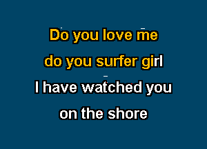 Do you love rhe

do you surfer girl

I have wafched you

on the shore