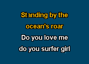 Standing by the
ocean's roar

Do you love me

do you surfer girl