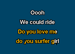 Oooh
We could ride

Do you love me

do ,Iou surfer girl