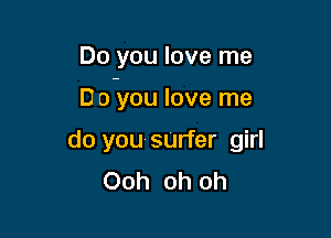 Do you love me

D 0 you love me

do you-sUrfer girl
Ooh oh oh