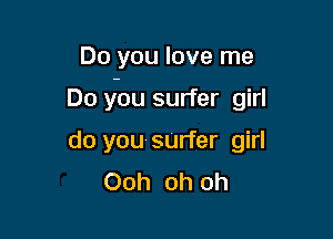 Do you love me

Do you surfer girl
do you-sUrfer girl
Ooh oh oh