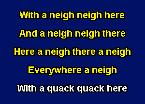 With a neigh neigh here
And a neigh neigh there
Here a neigh there a neigh
Everywhere a neigh
With a quack quack here