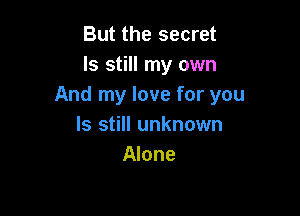 But the secret
ls still my own
And my love for you

Is still unknown
Alone