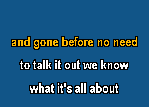 and gone before no need

to talk it out we know

what it's all about
