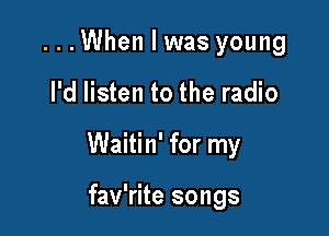 ...When I was young

I'd listen to the radio

Waitin' for my

fav'rite songs