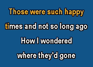 Those were such happy
times and not so long ago

How I wondered

where they'd gone