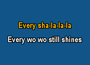 Every sha-la-la-Ia

Every wo wo still shines