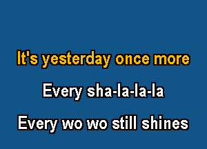 It's yesterday once more

Every sha-la-la-Ia

Every wo wo still shines