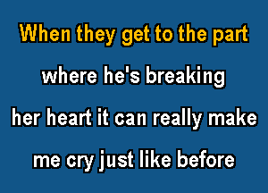 When they get to the part

where he's breaking

her heart it can really make

me cry just like before