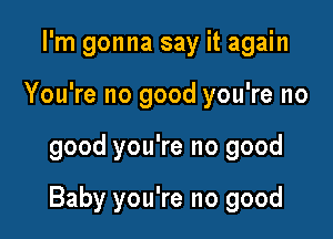 I'm gonna say it again
You're no good you're no

good you're no good

Baby you're no good