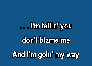 ...l'm tellin' you

don't blame me

And I'm goin' my way