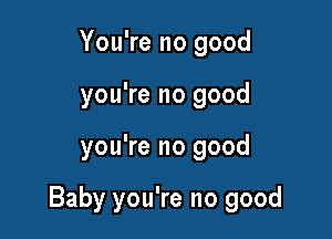 You're no good
you're no good

you're no good

Baby you're no good