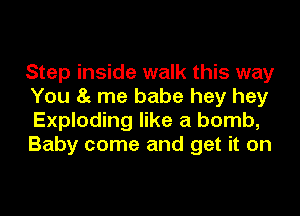 Step inside walk this way
You 85 me babe hey hey
Exploding like a bomb,

Baby come and get it on