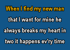 When I fmd my new man
that I want for mine he
always breaks my heart in

two it happens ev'ry time