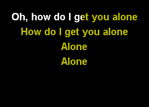 Oh, how do I get you alone
How do I get you alone
Alone

Alone