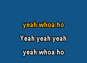 yeah whoa ho

Yeah yeah yeah

yeah whoa ho