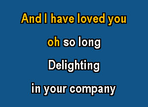 Andl have loved you
oh so long

Delighting

in your company
