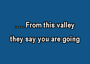 . . . From this valley

they say you are going