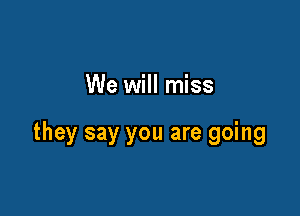We will miss

they say you are going