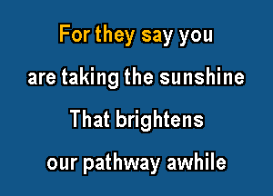 For they say you

are taking the sunshine
That brightens

our pathway awhile