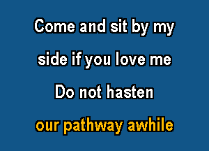 Come and sit by my

side if you love me
Do not hasten

our pathway awhile