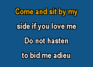 Come and sit by my

side if you love me
Do not hasten

to bid me adieu