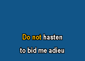 Do not hasten

to bid me adieu