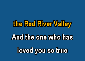 the Red River Valley

And the one who has

loved you so true