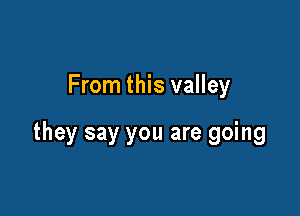 From this valley

they say you are going
