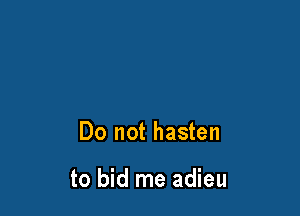 Do not hasten

to bid me adieu