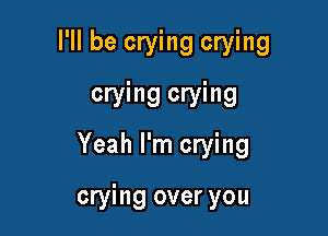 I'll be crying crying
crying crying

Yeah I'm crying

crying over you