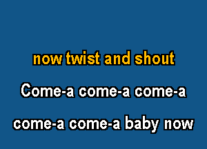 now twist and shout

Come-a come-a come-a

come-a come-a baby now