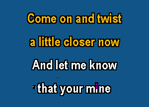Come on and twist
a little closer now

And let me know

that your mme