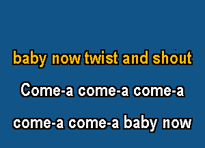 baby now twist and shout

Come-a come-a come-a

come-a come-a baby now