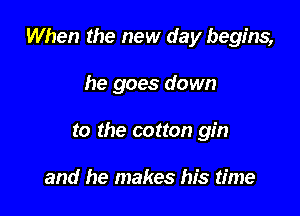When the new day begins,

he goes down
to the cotton gin

and he makes his time