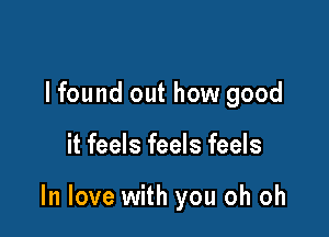 I found out how good

it feels feels feels

In love with you oh oh