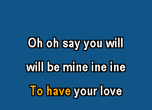 Oh oh say you will

will be mine ine ine

To have your love
