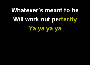 Whatever's meant to be
Will work out perfectly
Ya ya ya ya