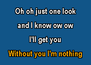 Oh oh just one look
and I know ow ow

I'll get you

Without you I'm nothing