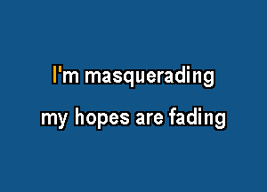 I'm masquerading

my hopes are fading