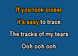 If you look closer

it's easy to trace

The tracks of my tears

Ooh ooh ooh