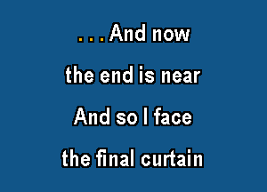 . . .And now
the end is near

And so I face

the final curtain