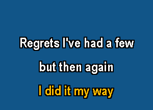 Regrets I've had a few

but then again
I did it my way