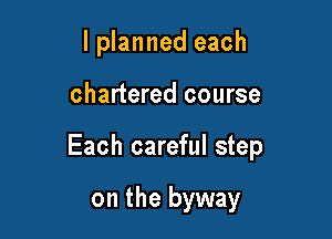 I planned each

chartered course

Each careful step

on the byway