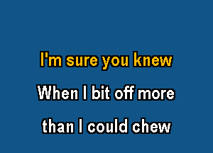 I'm sure you knew

When I bit off more

than I could chew