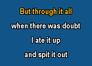 But through it all

when there was doubt
I ate it up

and spit it out