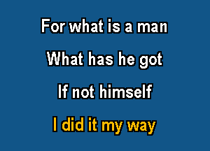 For what is a man
What has he got

If not himself

I did it my way