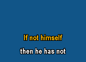 If not himself

then he has not